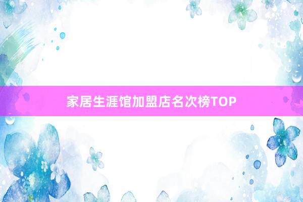 家居生涯馆加盟店名次榜TOP