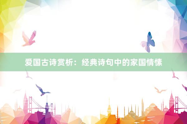 爱国古诗赏析：经典诗句中的家国情愫