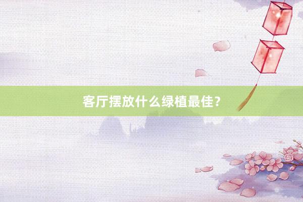客厅摆放什么绿植最佳?